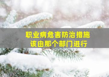 职业病危害防治措施 该由那个部门进行